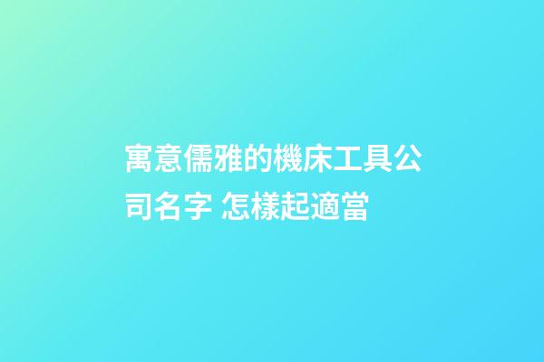 寓意儒雅的機床工具公司名字 怎樣起適當-第1張-公司起名-玄機派